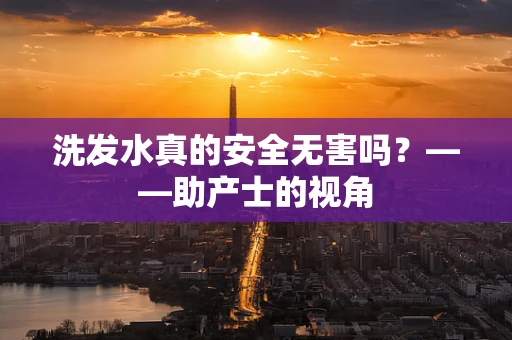 洗发水真的安全无害吗？——助产士的视角