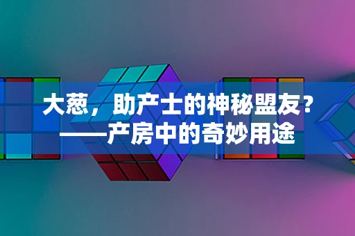 大葱，助产士的神秘盟友？——产房中的奇妙用途