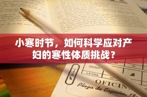 小寒时节，如何科学应对产妇的寒性体质挑战？