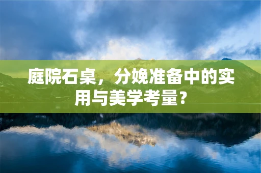 庭院石桌，分娩准备中的实用与美学考量？