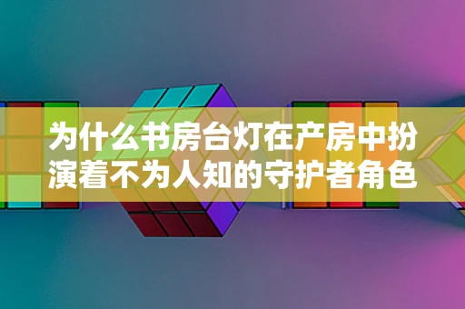 为什么书房台灯在产房中扮演着不为人知的守护者角色？