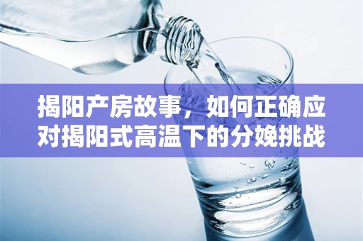 揭阳产房故事，如何正确应对揭阳式高温下的分娩挑战？