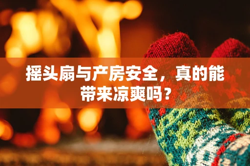 摇头扇与产房安全，真的能带来凉爽吗？