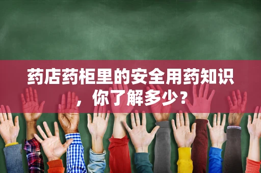 药店药柜里的安全用药知识，你了解多少？