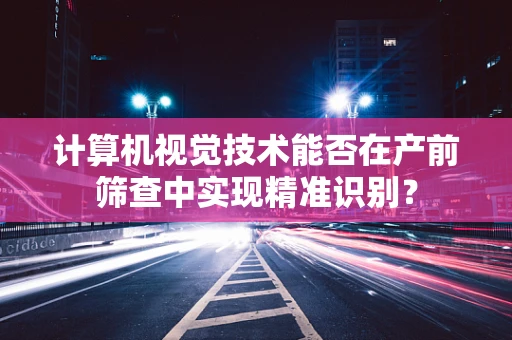 计算机视觉技术能否在产前筛查中实现精准识别？