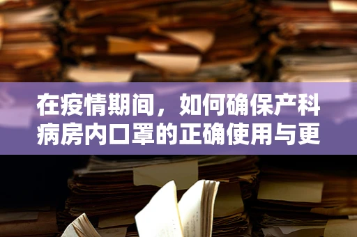 在疫情期间，如何确保产科病房内口罩的正确使用与更换？