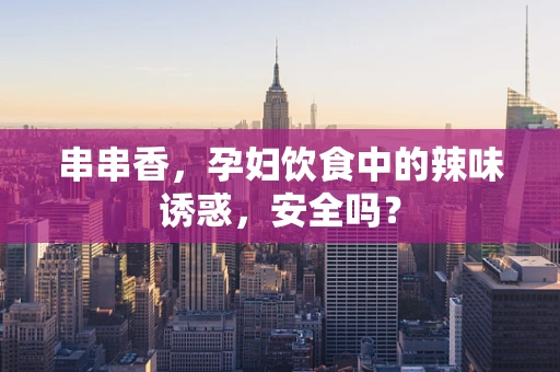 串串香，孕妇饮食中的辣味诱惑，安全吗？