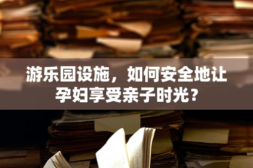 游乐园设施，如何安全地让孕妇享受亲子时光？