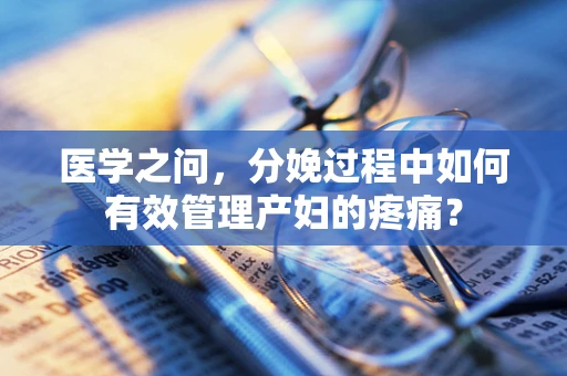 医学之问，分娩过程中如何有效管理产妇的疼痛？