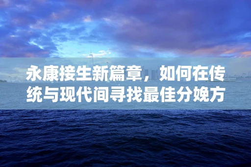 永康接生新篇章，如何在传统与现代间寻找最佳分娩方式？