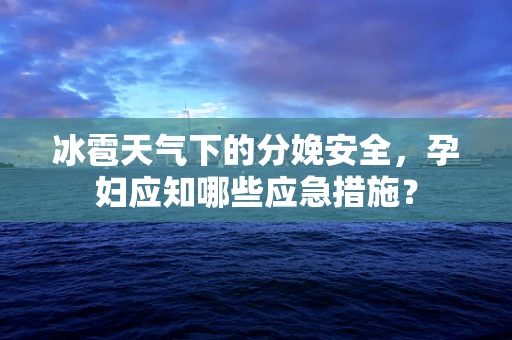 冰雹天气下的分娩安全，孕妇应知哪些应急措施？