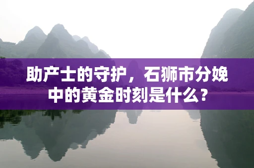 助产士的守护，石狮市分娩中的黄金时刻是什么？