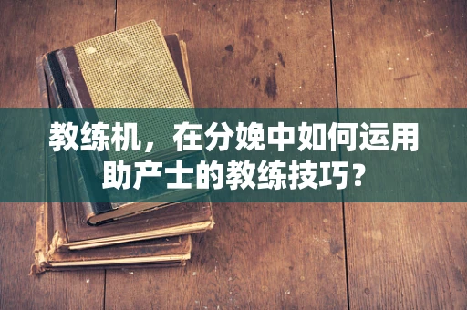 教练机，在分娩中如何运用助产士的教练技巧？