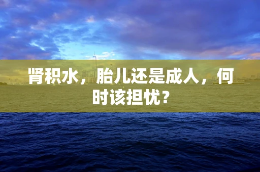 肾积水，胎儿还是成人，何时该担忧？