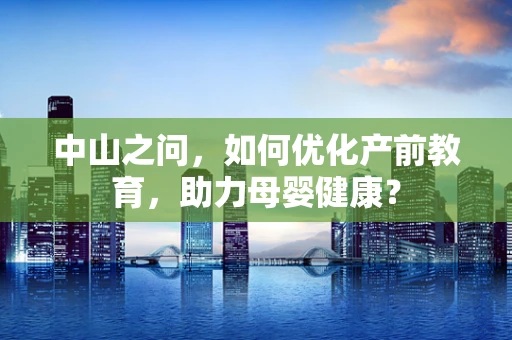 中山之问，如何优化产前教育，助力母婴健康？