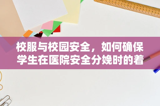 校服与校园安全，如何确保学生在医院安全分娩时的着装选择？