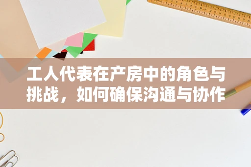 工人代表在产房中的角色与挑战，如何确保沟通与协作的顺畅？