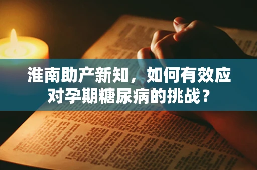 淮南助产新知，如何有效应对孕期糖尿病的挑战？