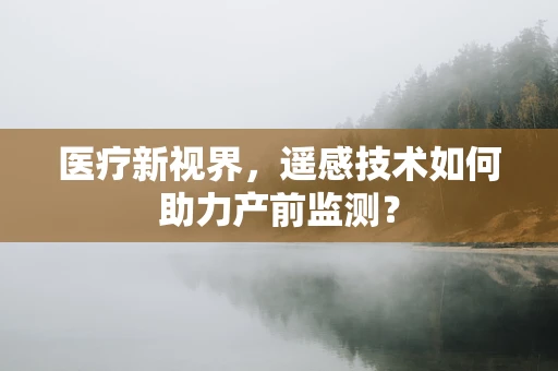 医疗新视界，遥感技术如何助力产前监测？