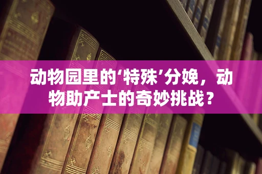 动物园里的‘特殊’分娩，动物助产士的奇妙挑战？