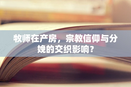 牧师在产房，宗教信仰与分娩的交织影响？