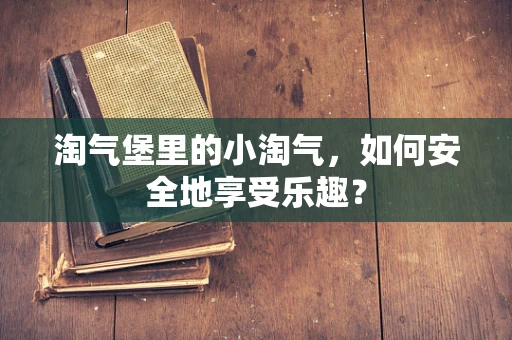 淘气堡里的小淘气，如何安全地享受乐趣？