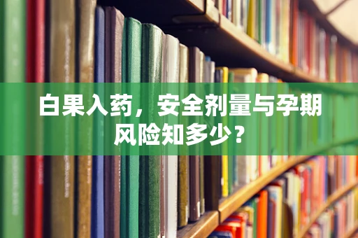 白果入药，安全剂量与孕期风险知多少？