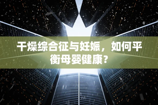 干燥综合征与妊娠，如何平衡母婴健康？