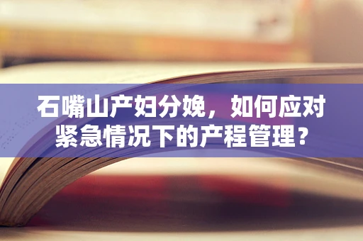 石嘴山产妇分娩，如何应对紧急情况下的产程管理？