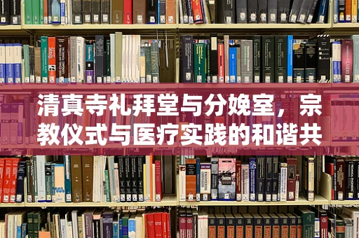 清真寺礼拜堂与分娩室，宗教仪式与医疗实践的和谐共融