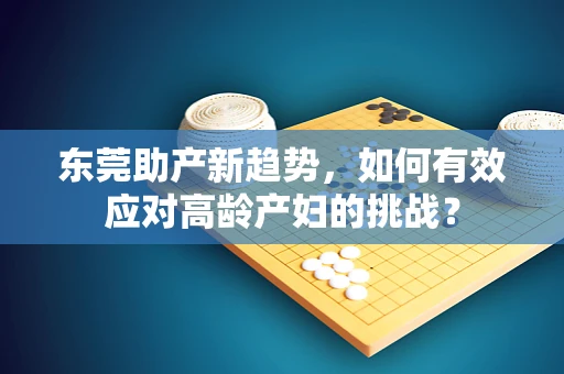 东莞助产新趋势，如何有效应对高龄产妇的挑战？