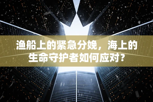 渔船上的紧急分娩，海上的生命守护者如何应对？