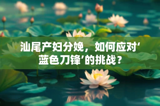 汕尾产妇分娩，如何应对‘蓝色刀锋’的挑战？