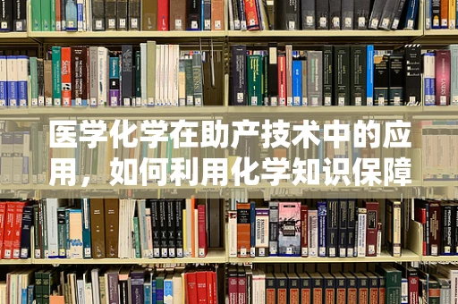 医学化学在助产技术中的应用，如何利用化学知识保障母婴安全？