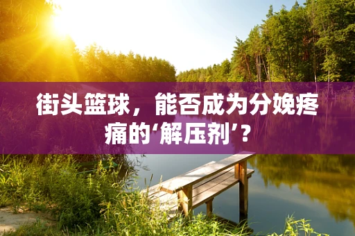 街头篮球，能否成为分娩疼痛的‘解压剂’？