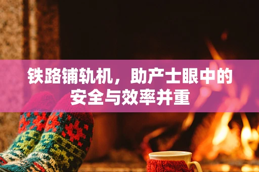 铁路铺轨机，助产士眼中的安全与效率并重