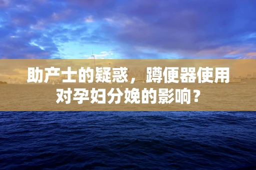 助产士的疑惑，蹲便器使用对孕妇分娩的影响？