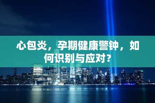 心包炎，孕期健康警钟，如何识别与应对？