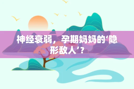 神经衰弱，孕期妈妈的‘隐形敌人’？