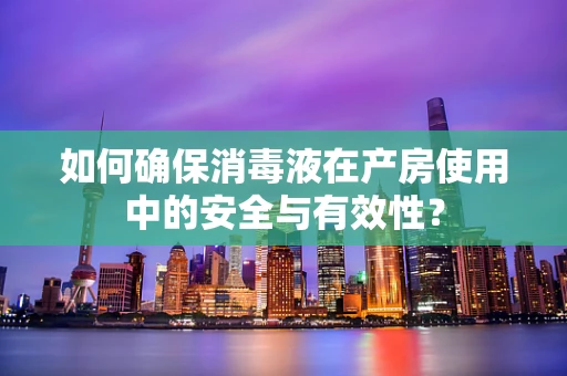 如何确保消毒液在产房使用中的安全与有效性？