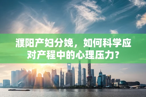 濮阳产妇分娩，如何科学应对产程中的心理压力？