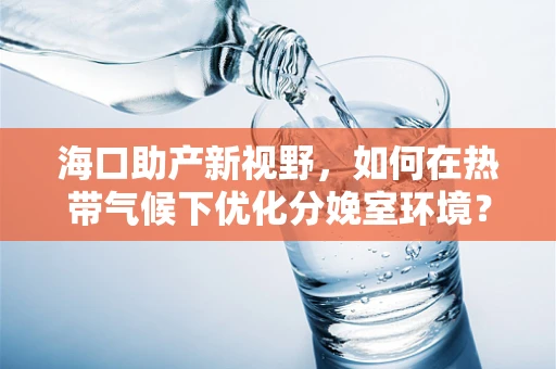 海口助产新视野，如何在热带气候下优化分娩室环境？