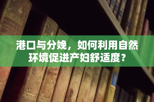 港口与分娩，如何利用自然环境促进产妇舒适度？