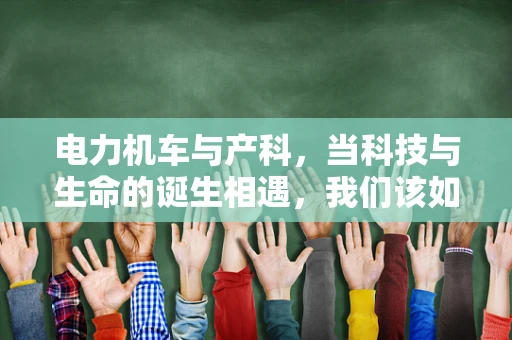 电力机车与产科，当科技与生命的诞生相遇，我们该如何确保安全？