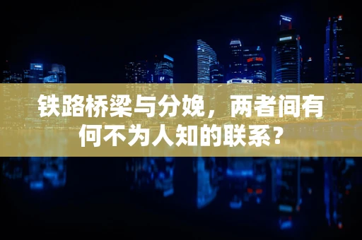 铁路桥梁与分娩，两者间有何不为人知的联系？