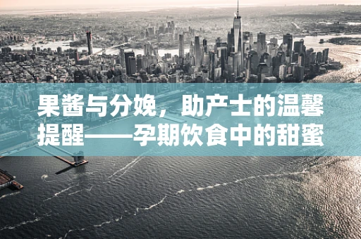 果酱与分娩，助产士的温馨提醒——孕期饮食中的甜蜜陷阱？