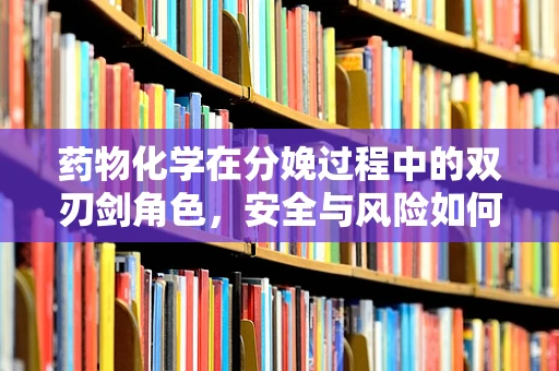 药物化学在分娩过程中的双刃剑角色，安全与风险如何平衡？