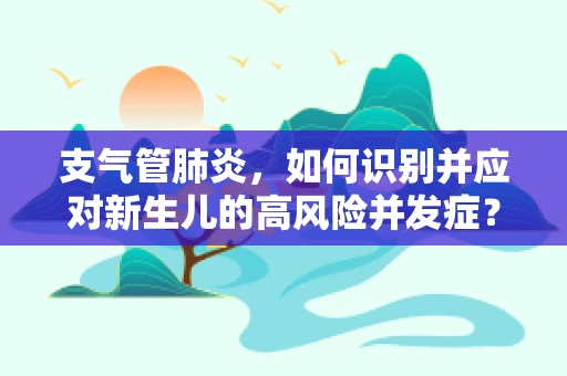 支气管肺炎，如何识别并应对新生儿的高风险并发症？