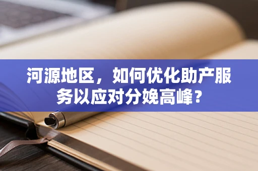 河源地区，如何优化助产服务以应对分娩高峰？