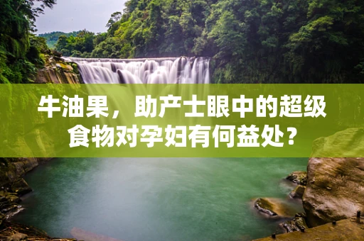 牛油果，助产士眼中的超级食物对孕妇有何益处？